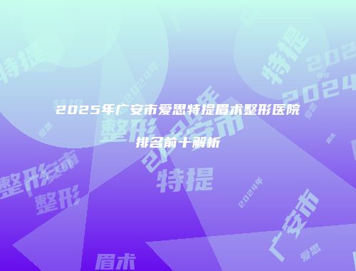 2025年广安市爱思特提眉术整形医院排名前十解析