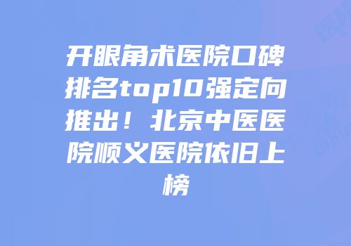 开眼角术医院口碑排名top10强定向推出！北京中医医院顺义医院依旧上榜