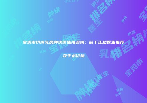 宝鸡市切除乳房肿块医生排名榜：前十正规医生推荐及手术价格