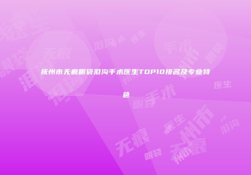 抚州市无痕眼袋泪沟手术医生TOP10排名及专业特色