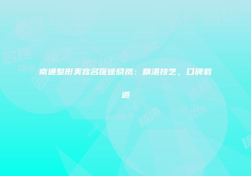 南通整形美容名医徐晓岚：精湛技艺，口碑载道