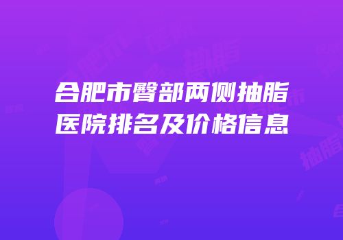 合肥市臀部两侧抽脂医院排名及价格信息