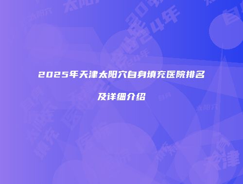 2025年天津太阳穴自身填充医院排名及详细介绍
