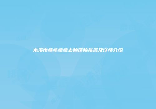 本溪市痤疮痘痘去除医院排名及详情介绍