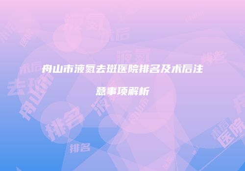 舟山市液氮去斑医院排名及术后注意事项解析