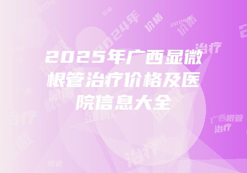2025年广西显微根管治疗价格及医院信息大全