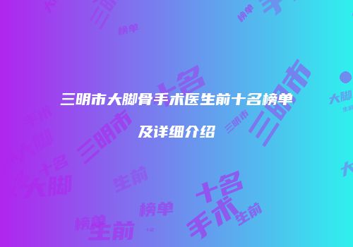 三明市大脚骨手术医生前十名榜单及详细介绍