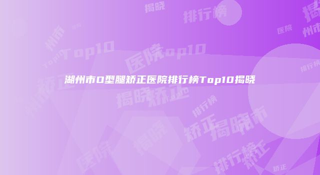 湖州市O型腿矫正医院排行榜Top10揭晓