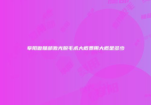 阜阳做腿部激光脱毛术大概费用大概是多少