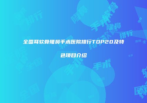 全国耳软骨隆鼻手术医院排行TOP20及特色项目介绍