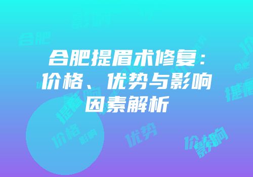 合肥提眉术修复：价格、优势与影响因素解析