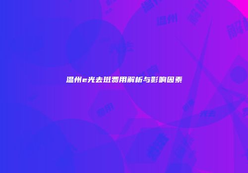 温州e光去斑费用解析与影响因素