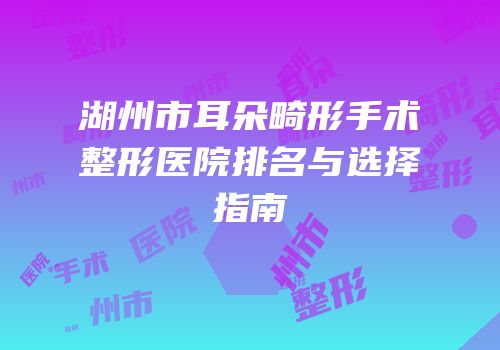 湖州市耳朵畸形手术整形医院排名与选择指南