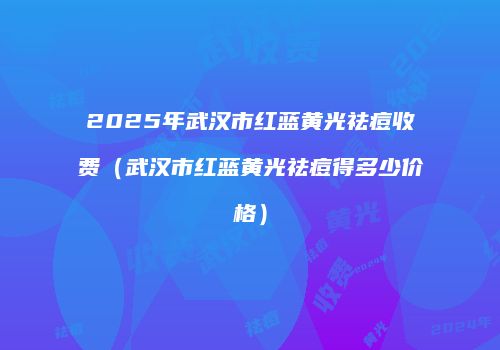 2025年武汉市红蓝黄光祛痘收费（武汉市红蓝黄光祛痘得多少价格）