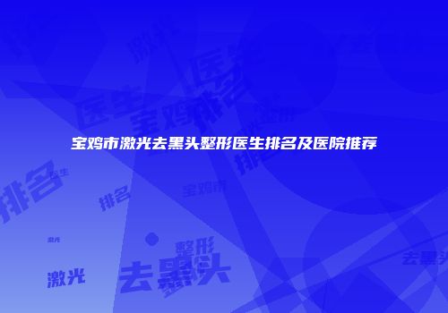 宝鸡市激光去黑头整形医生排名及医院推荐