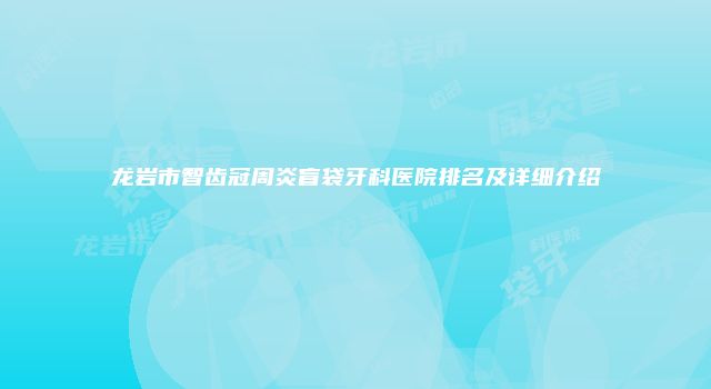 龙岩市智齿冠周炎盲袋牙科医院排名及详细介绍