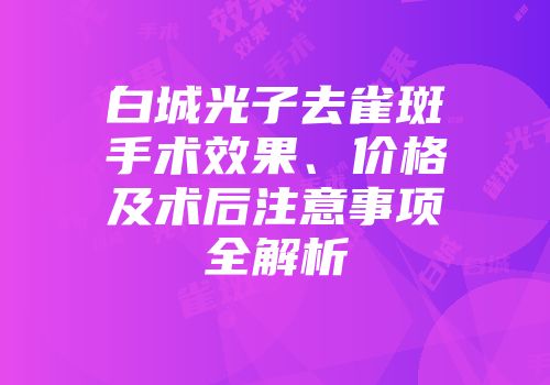 白城光子去雀斑手术效果、价格及术后注意事项全解析