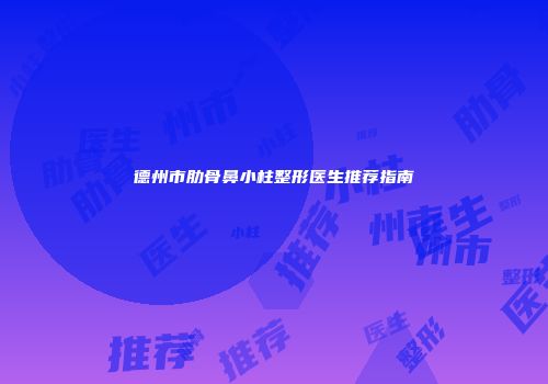 德州市肋骨鼻小柱整形医生推荐指南