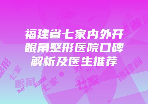 福建省七家内外开眼角整形医院口碑解析及医生推荐