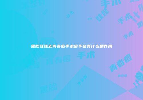 黑脸娃娃去青春痘手术会不会有什么副作用