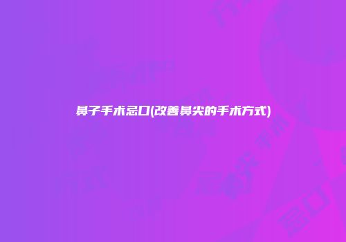 鼻子手术忌口(改善鼻尖的手术方式)