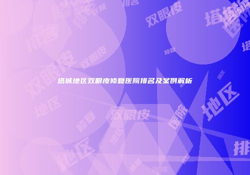 塔城地区双眼皮修复医院排名及案例解析
