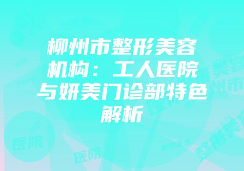 柳州市整形美容机构：工人医院与妍美门诊部特色解析