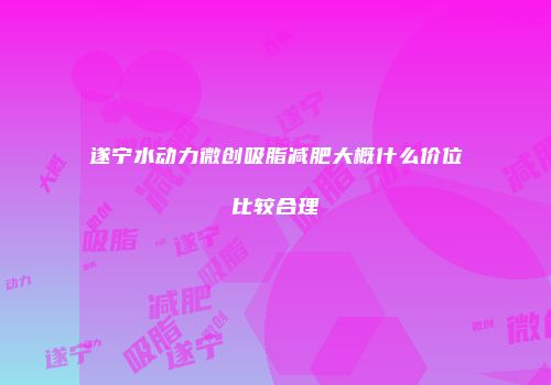 遂宁水动力微创吸脂减肥大概什么价位比较合理