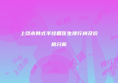 上饶市韩式半纹眉医生排行榜及价格分析