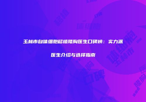玉林市自体细胞移植隆胸医生口碑榜：实力派医生介绍与选择指南