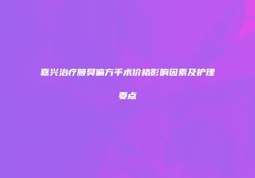 嘉兴治疗腋臭偏方手术价格影响因素及护理要点