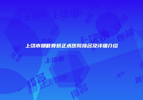 上饶市腿截骨矫正术医院排名及详细介绍