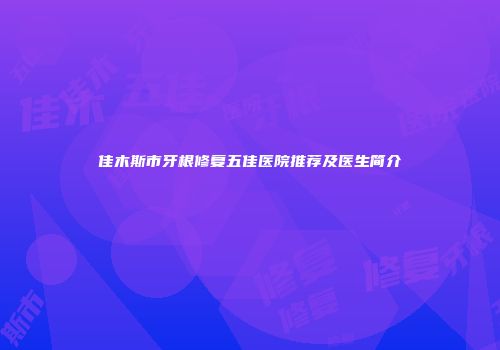 佳木斯市牙根修复五佳医院推荐及医生简介