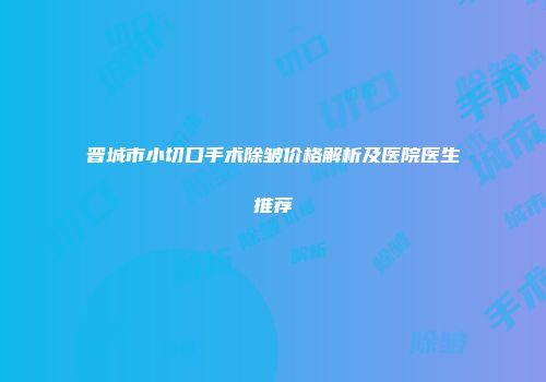 晋城市小切口手术除皱价格解析及医院医生推荐