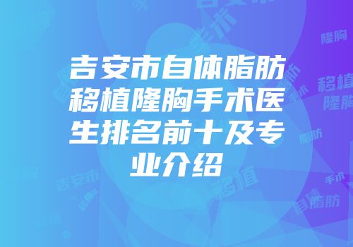 吉安市自体脂肪移植隆胸手术医生排名前十及专业介绍