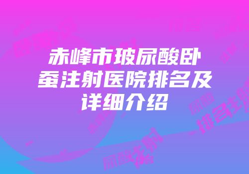 赤峰市玻尿酸卧蚕注射医院排名及详细介绍