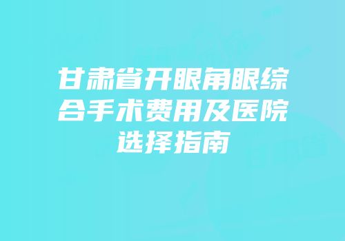 甘肃省开眼角眼综合手术费用及医院选择指南