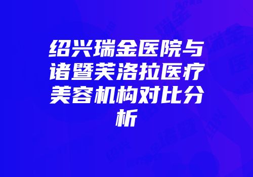 绍兴瑞金医院与诸暨芙洛拉医疗美容机构对比分析