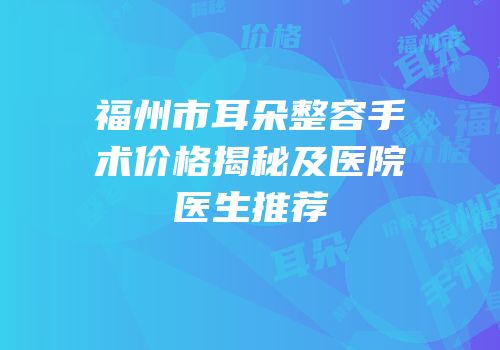 福州市耳朵整容手术价格揭秘及医院医生推荐