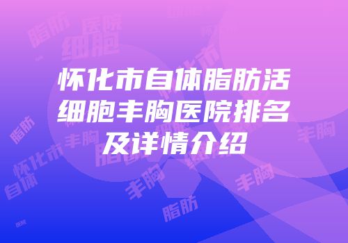 怀化市自体脂肪活细胞丰胸医院排名及详情介绍