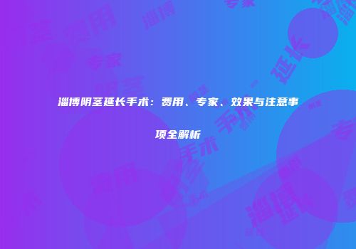 淄博阴茎延长手术：费用、专家、效果与注意事项全解析