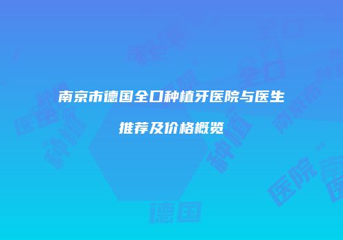 南京市德国全口种植牙医院与医生推荐及价格概览