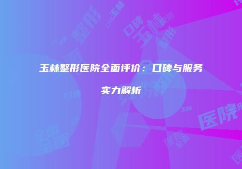 玉林整形医院全面评价：口碑与服务实力解析