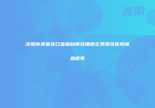 沈阳市美国进口金属自锁托槽矫正费用及医院信息概览