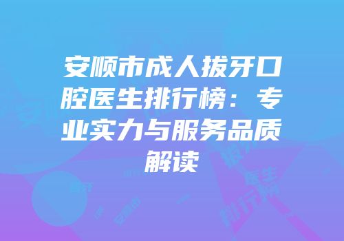 安顺市成人拔牙口腔医生排行榜：专业实力与服务品质解读