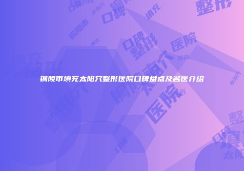铜陵市填充太阳穴整形医院口碑盘点及名医介绍