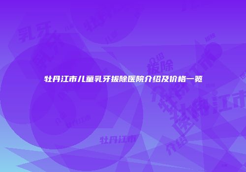 牡丹江市儿童乳牙拔除医院介绍及价格一览