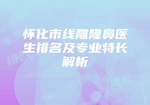 怀化市线雕隆鼻医生排名及专业特长解析