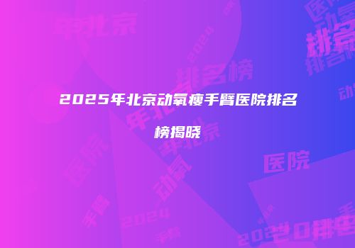 2025年北京动氧瘦手臂医院排名榜揭晓