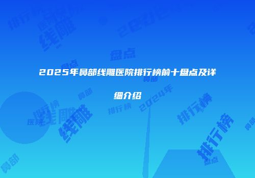 2025年鼻部线雕医院排行榜前十盘点及详细介绍